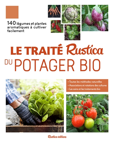 Le traité Rustica du potager bio : 140 légumes et plantes aromatiques à cultiver facilement : toutes les méthodes naturelles, associations et rotations des cultures, les soins et les traitements bio